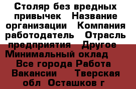 Столяр без вредных привычек › Название организации ­ Компания-работодатель › Отрасль предприятия ­ Другое › Минимальный оклад ­ 1 - Все города Работа » Вакансии   . Тверская обл.,Осташков г.